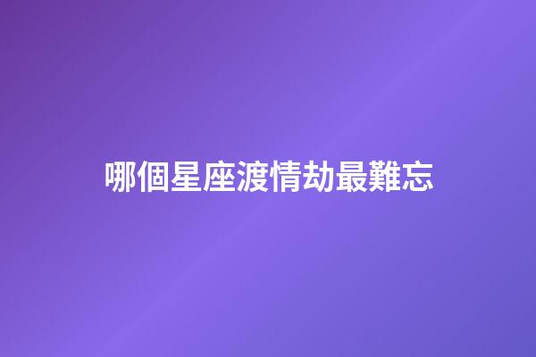 哪個星座渡情劫最難忘-第1張-星座運勢-玄機派
