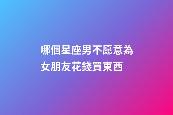 哪個星座男不愿意為女朋友花錢買東西-第1張-星座運勢-玄機派