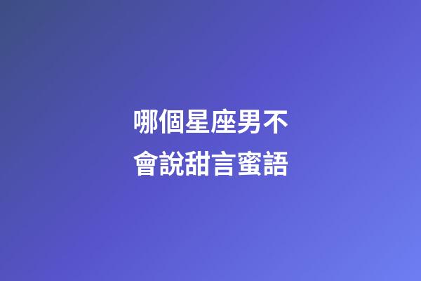哪個星座男不會說甜言蜜語-第1張-星座運勢-玄機派