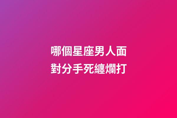 哪個星座男人面對分手死纏爛打-第1張-星座運勢-玄機派