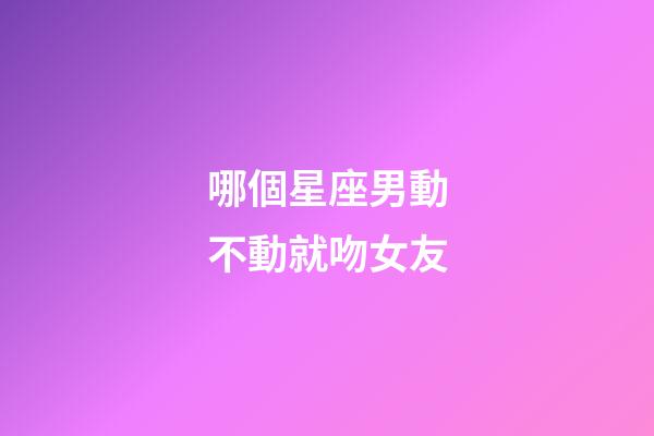 哪個星座男動不動就吻女友-第1張-星座運勢-玄機派