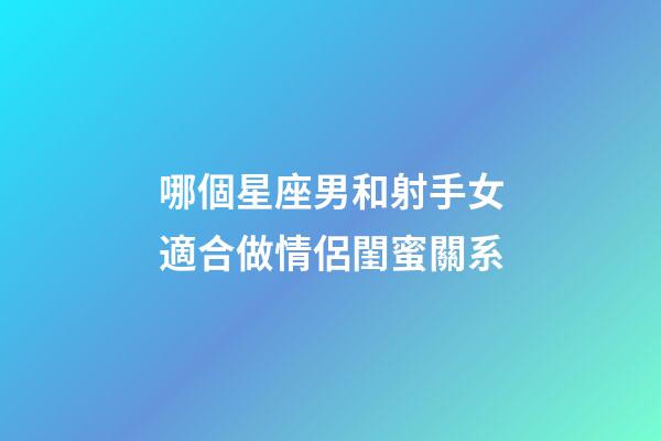 哪個星座男和射手女適合做情侶閨蜜關系-第1張-星座運勢-玄機派