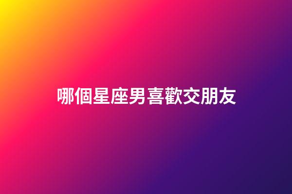 哪個星座男喜歡交朋友-第1張-星座運勢-玄機派