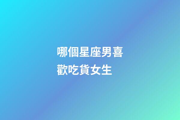 哪個星座男喜歡吃貨女生-第1張-星座運勢-玄機派