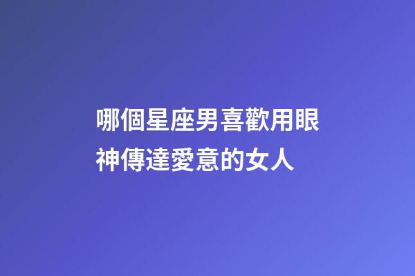 哪個星座男喜歡用眼神傳達愛意的女人-第1張-星座運勢-玄機派