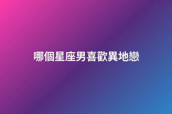 哪個星座男喜歡異地戀-第1張-星座運(yùn)勢-玄機(jī)派