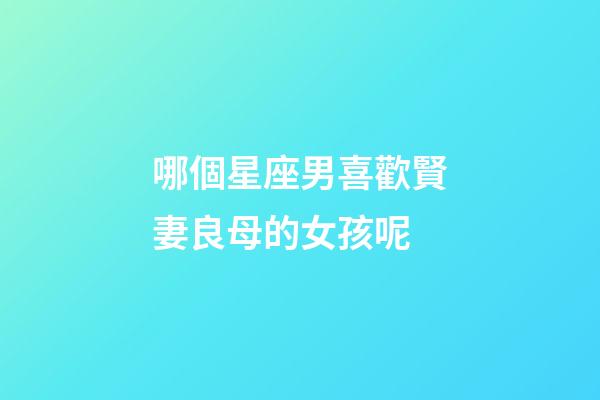 哪個星座男喜歡賢妻良母的女孩呢-第1張-星座運勢-玄機派