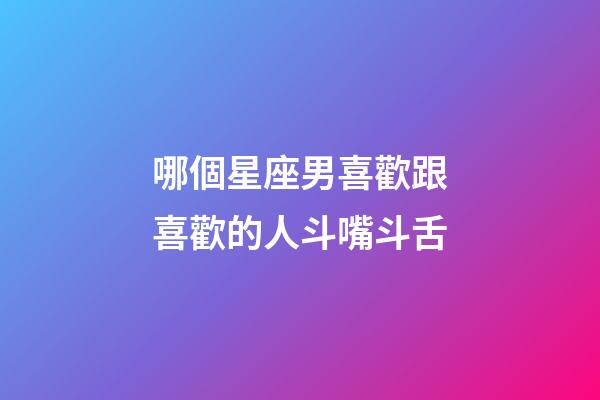 哪個星座男喜歡跟喜歡的人斗嘴斗舌-第1張-星座運勢-玄機派
