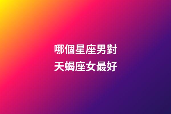 哪個星座男對天蝎座女最好-第1張-星座運勢-玄機派