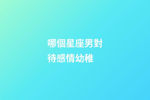 哪個星座男對待感情幼稚-第1張-星座運勢-玄機派
