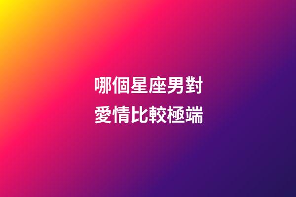 哪個星座男對愛情比較極端-第1張-星座運勢-玄機派