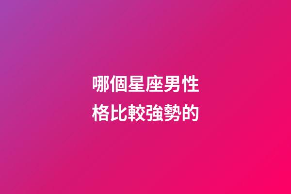 哪個星座男性格比較強勢的-第1張-星座運勢-玄機派