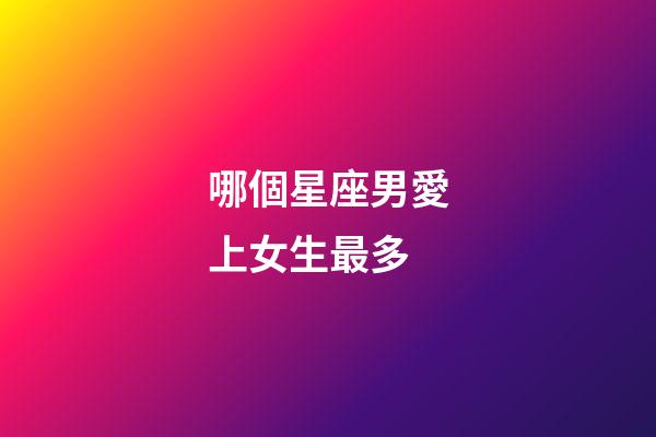 哪個星座男愛上女生最多-第1張-星座運勢-玄機派
