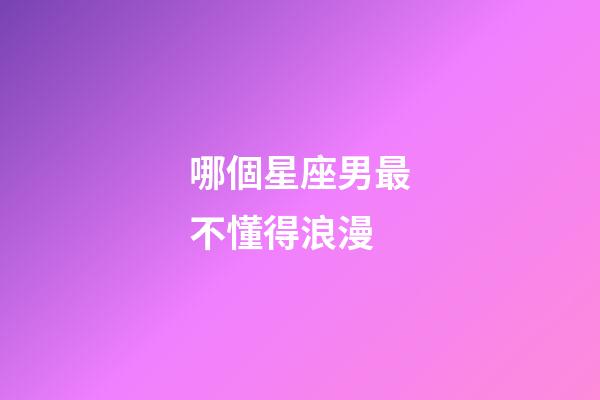 哪個星座男最不懂得浪漫-第1張-星座運勢-玄機派