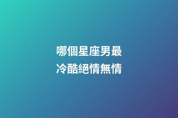哪個星座男最冷酷絕情無情-第1張-星座運勢-玄機派