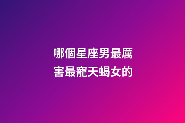 哪個星座男最厲害最寵天蝎女的-第1張-星座運勢-玄機派