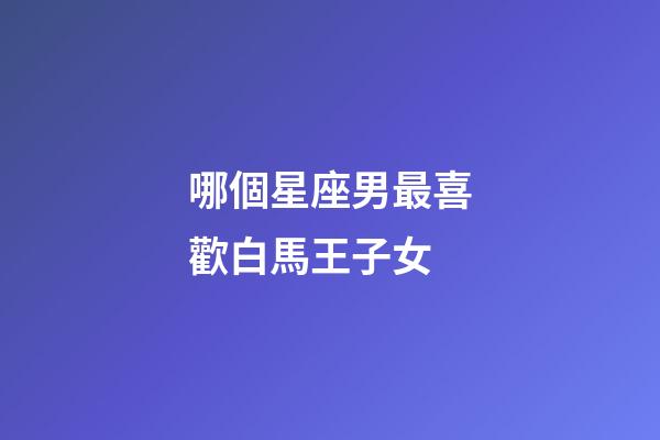 哪個星座男最喜歡白馬王子女-第1張-星座運勢-玄機派