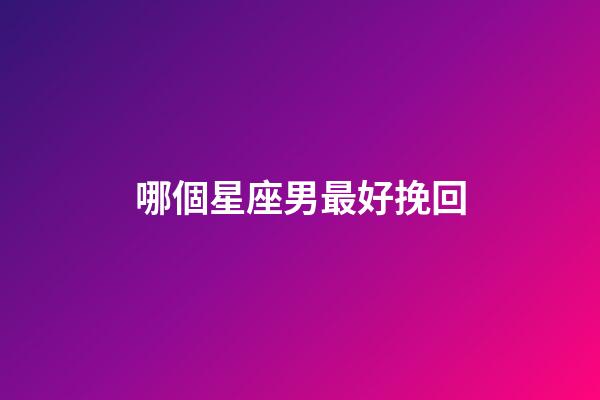 哪個星座男最好挽回-第1張-星座運勢-玄機派