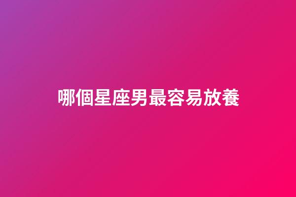 哪個星座男最容易放養-第1張-星座運勢-玄機派