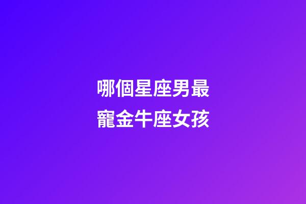 哪個星座男最寵金牛座女孩-第1張-星座運勢-玄機派
