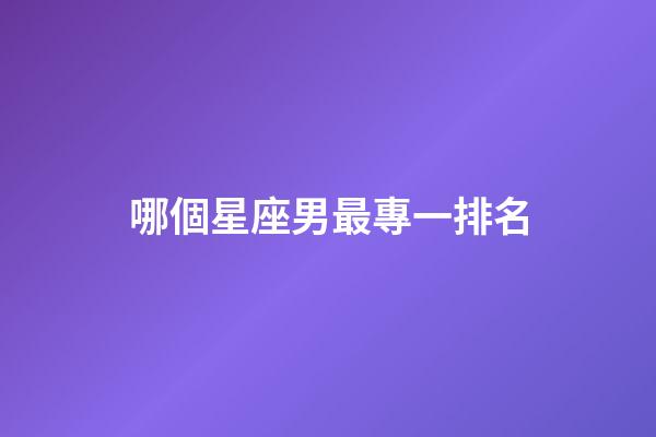 哪個星座男最專一排名-第1張-星座運勢-玄機派