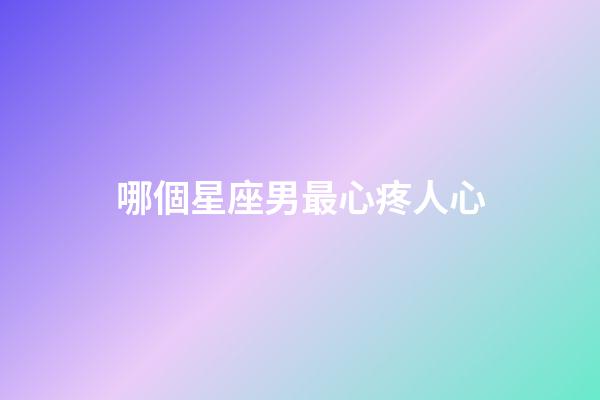 哪個星座男最心疼人心-第1張-星座運勢-玄機派
