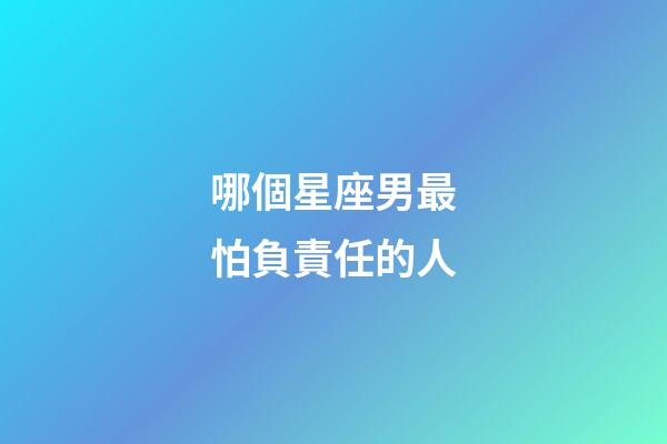 哪個星座男最怕負責任的人-第1張-星座運勢-玄機派