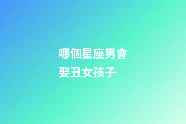 哪個星座男會娶丑女孩子-第1張-星座運勢-玄機派