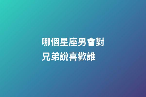 哪個星座男會對兄弟說喜歡誰-第1張-星座運勢-玄機派