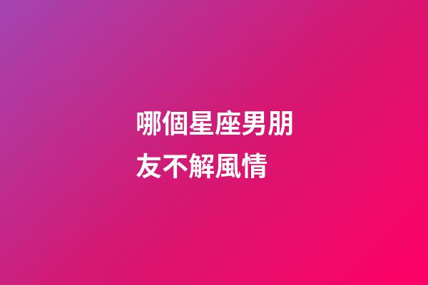 哪個星座男朋友不解風情-第1張-星座運勢-玄機派