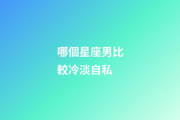 哪個星座男比較冷淡自私-第1張-星座運勢-玄機派