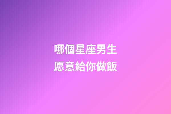 哪個星座男生愿意給你做飯-第1張-星座運勢-玄機派