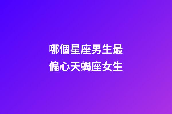 哪個星座男生最偏心天蝎座女生-第1張-星座運(yùn)勢-玄機(jī)派