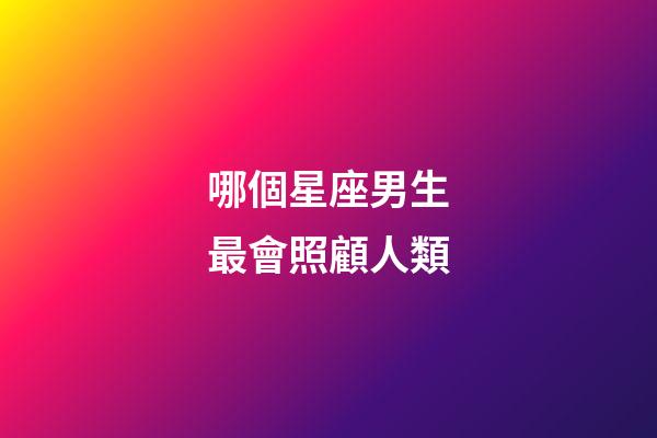 哪個星座男生最會照顧人類-第1張-星座運勢-玄機派