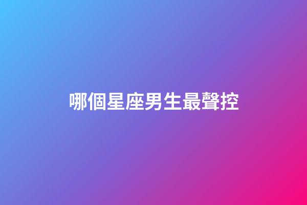 哪個星座男生最聲控-第1張-星座運勢-玄機派