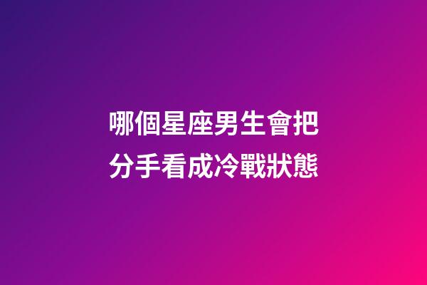 哪個星座男生會把分手看成冷戰狀態-第1張-星座運勢-玄機派