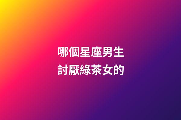 哪個星座男生討厭綠茶女的-第1張-星座運勢-玄機派