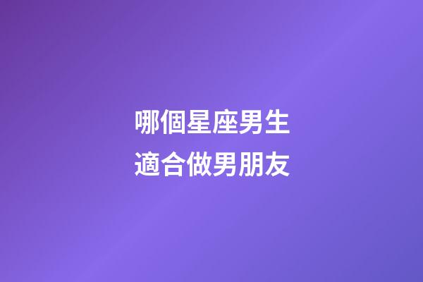 哪個星座男生適合做男朋友-第1張-星座運勢-玄機派