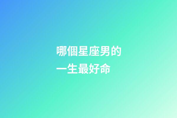 哪個星座男的一生最好命-第1張-星座運勢-玄機派