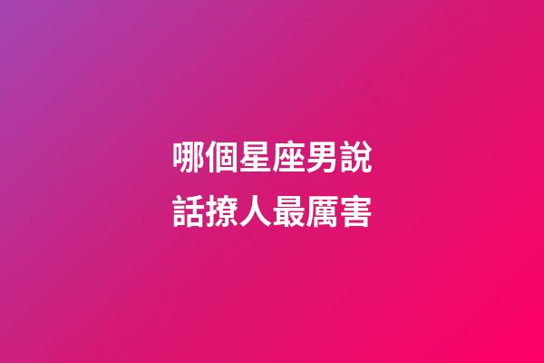 哪個星座男說話撩人最厲害-第1張-星座運勢-玄機派