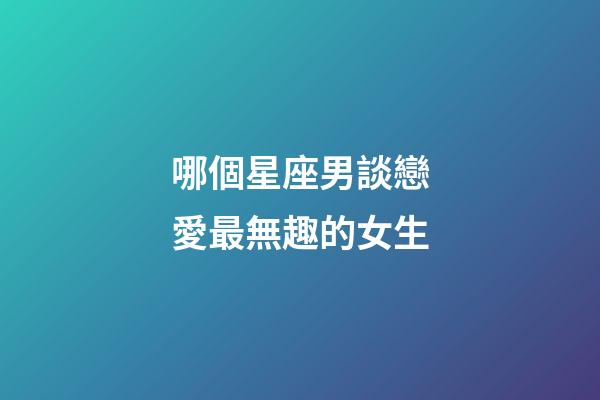 哪個星座男談戀愛最無趣的女生-第1張-星座運勢-玄機派