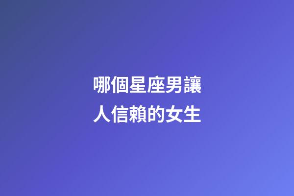哪個星座男讓人信賴的女生-第1張-星座運勢-玄機派
