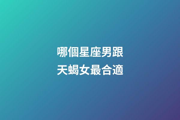 哪個星座男跟天蝎女最合適-第1張-星座運勢-玄機派