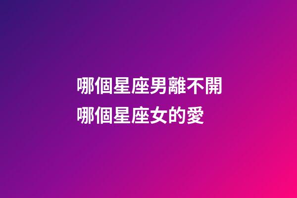 哪個星座男離不開哪個星座女的愛-第1張-星座運勢-玄機派