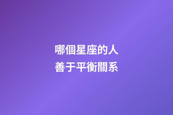 哪個星座的人善于平衡關系-第1張-星座運勢-玄機派