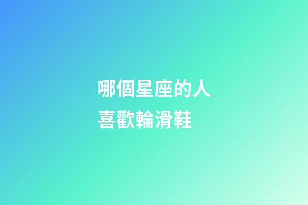 哪個星座的人喜歡輪滑鞋-第1張-星座運勢-玄機派
