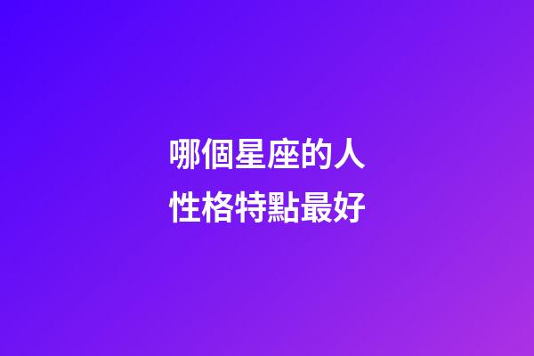 哪個星座的人性格特點最好-第1張-星座運勢-玄機派
