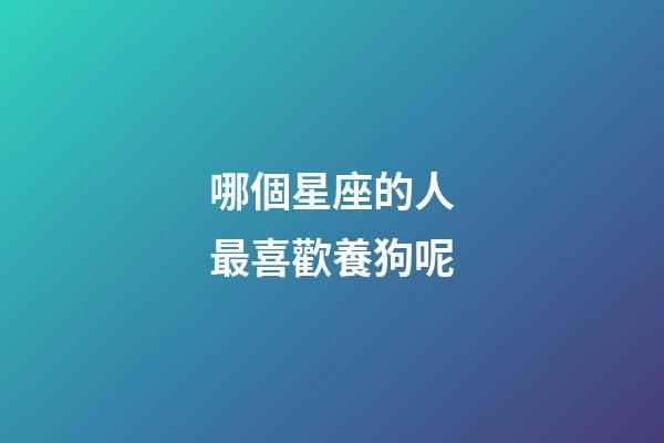 哪個星座的人最喜歡養狗呢-第1張-星座運勢-玄機派