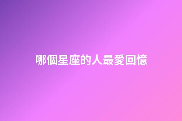哪個星座的人最愛回憶-第1張-星座運勢-玄機派