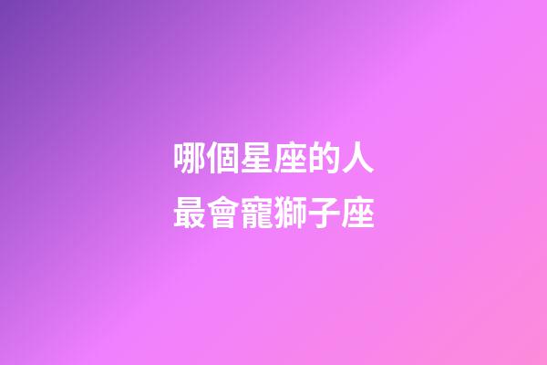 哪個星座的人最會寵獅子座-第1張-星座運勢-玄機派